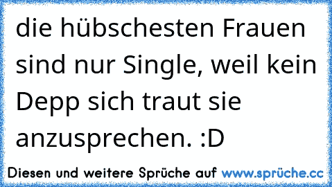 die hübschesten Frauen sind nur Single, weil kein Depp sich traut sie anzusprechen. :D