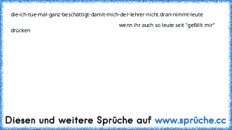 die-ich-tue-mal-ganz-beschättigt-damit-mich-der-lehrer-nicht.dran-nimmt-leute                                                                                                                                                                                                                                                  wenn ihr auch so leute seit "gefällt mir" drücken