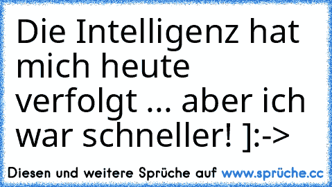 Die Intelligenz hat mich heute verfolgt ... aber ich war schneller! ]:->