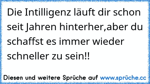 Die Intilligenz läuft dir schon seit Jahren hinterher,aber du schaffst es immer wieder schneller zu sein!!