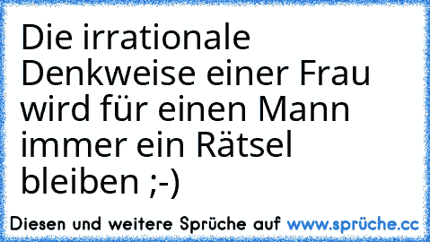 Die irrationale Denkweise einer Frau wird für einen Mann immer ein Rätsel bleiben ;-)