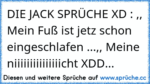 DIE JACK SPRÜCHE XD : 
,, Mein Fuß ist jetz schon eingeschlafen ...
,, Meine niiiiiiiiiiiiiiicht XDD...