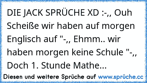 DIE JACK SPRÜCHE XD :
-,, Ouh Scheiße wir haben auf morgen Englisch auf "
-,, Ehmm.. wir haben morgen keine Schule "
-,, Doch 1. Stunde Mathe...