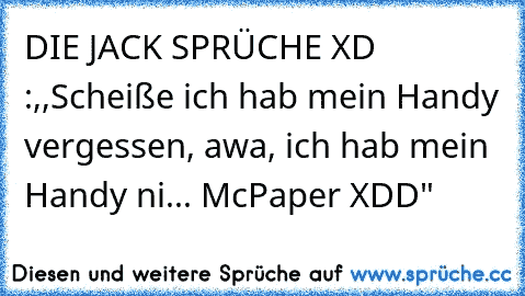 DIE JACK SPRÜCHE XD :
,,Scheiße ich hab mein Handy vergessen, awa, ich hab mein Handy ni... McPaper XDD"