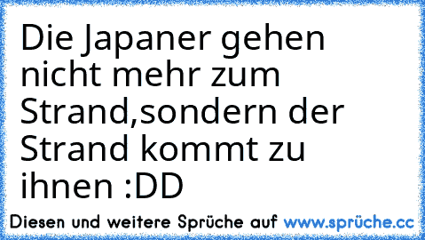 Die Japaner gehen nicht mehr zum Strand,
sondern der Strand kommt zu ihnen :DD