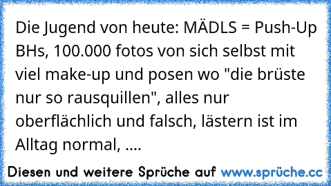 Die Jugend von heute: MÄDLS = Push-Up BH´s, 100.000 fotos von sich selbst mit viel make-up und posen wo "die brüste nur so rausquillen", alles nur oberflächlich und falsch, lästern ist im Alltag normal, ....