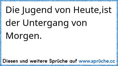 Die Jugend von Heute,
ist der Untergang von Morgen.