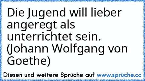 Die Jugend will lieber angeregt als unterrichtet sein. (Johann Wolfgang von Goethe)