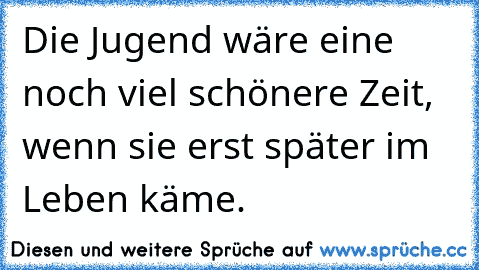 Die Jugend wäre eine noch viel schönere Zeit, wenn sie erst später im Leben käme.