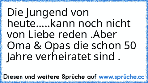 Die Jungend von heute.....kann noch nicht von Liebe reden .
Aber Oma & Opa´s die schon 50 Jahre verheiratet sind .