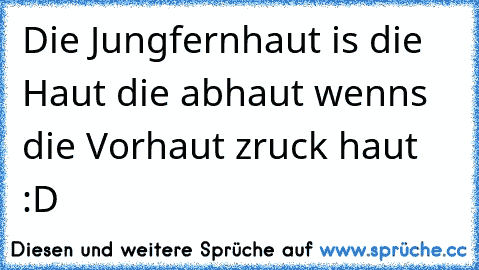 Die Jungfernhaut is die Haut die abhaut wenns die Vorhaut zruck haut :D