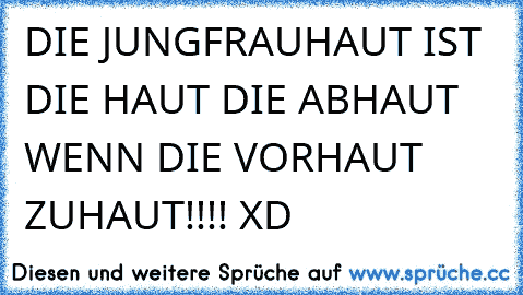 DIE JUNGFRAUHAUT IST DIE HAUT DIE ABHAUT WENN DIE VORHAUT ZUHAUT!!!! XD