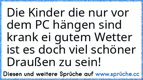 Die Kinder die nur vor dem PC hängen sind krank ei gutem Wetter ist es doch viel schöner Draußen zu sein!