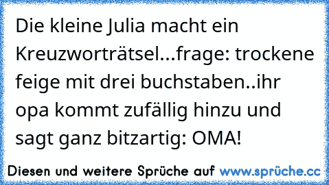 Die kleine Julia macht ein Kreuzworträtsel...frage: trockene feige mit drei buchstaben..ihr opa kommt zufällig hinzu und sagt ganz bitzartig: OMA!