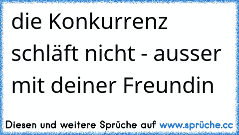 die Konkurrenz schläft nicht - ausser mit deiner Freundin