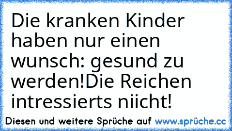 Die kranken Kinder haben nur einen wunsch: gesund zu werden!♥
Die Reichen intressierts niicht!