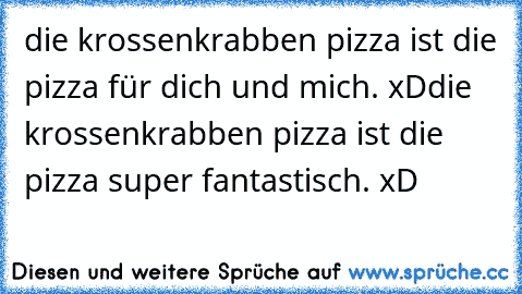 die krossenkrabben pizza ist die pizza für dich und mich. xD
die krossenkrabben pizza ist die pizza super fantastisch. xD