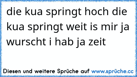 die kua springt hoch die kua springt weit is mir ja wurscht i hab ja zeit