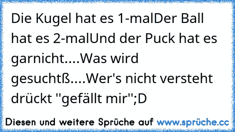 Die Kugel hat es 1-mal
Der Ball hat es 2-mal
Und der Puck hat es garnicht
....
Was wird gesuchtß
....
Wer's nicht versteht drückt ''gefällt mir''
;D