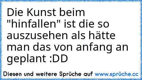 Die Kunst beim "hinfallen" ist die so auszusehen als hätte man das von anfang an geplant :DD