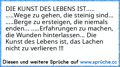 DIE KUNST DES LEBENS IST..... .....Wege zu gehen, die steinig sind... .....Berge zu ersteigen, die niemals enden... .....Erfahrungen zu machen, die Wunden hinterlassen... Die Kunst des Lebens ist, das Lachen nicht zu verlieren !!!