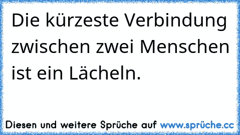 Die kürzeste Verbindung zwischen zwei Menschen ist ein Lächeln.