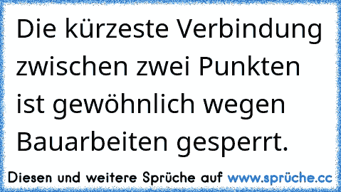 Die kürzeste Verbindung zwischen zwei Punkten ist gewöhnlich wegen Bauarbeiten gesperrt.