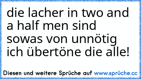 die lacher in two and a half men sind sowas von unnötig ich übertöne die alle!