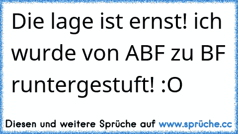 Die lage ist ernst! ich wurde von ABF zu BF runtergestuft! :O