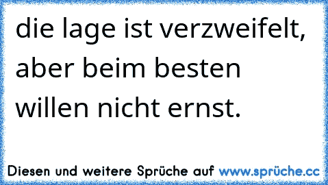 die lage ist verzweifelt, aber beim besten willen nicht ernst.