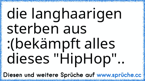 die langhaarigen sterben aus :(
bekämpft alles dieses "HipHop"..