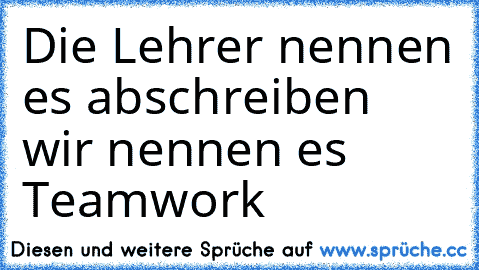 Die Lehrer nennen es abschreiben wir nennen es Teamwork