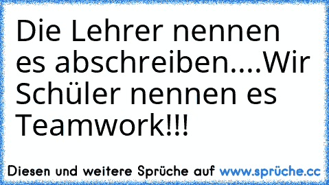 Die Lehrer nennen es abschreiben....
Wir Schüler nennen es Teamwork!!!