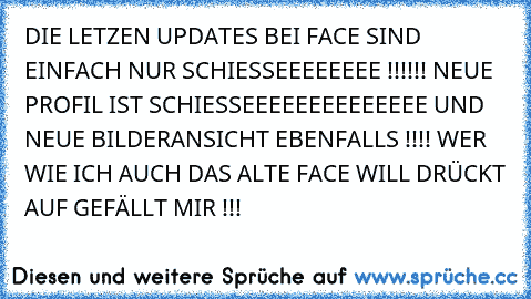 DIE LETZEN UPDATES BEI FACE SIND EINFACH NUR SCHIESSEEEEEEEE !!!!!! NEUE PROFIL IST SCHIESSEEEEEEEEEEEEEE UND NEUE BILDERANSICHT EBENFALLS !!!! WER WIE ICH AUCH DAS ALTE FACE WILL DRÜCKT AUF GEFÄLLT MIR !!!