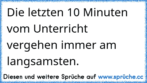 Die letzten 10 Minuten vom Unterricht vergehen immer am langsamsten.