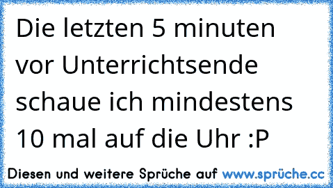 Die letzten 5 minuten vor Unterrichtsende schaue ich mindestens 10 mal auf die Uhr :P