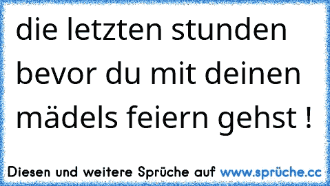 die letzten stunden bevor du mit deinen mädels feiern gehst !