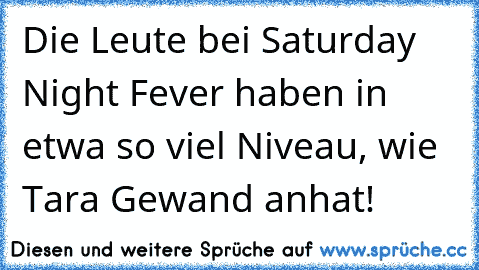 Die Leute bei Saturday Night Fever haben in etwa so viel Niveau, wie Tara Gewand anhat!