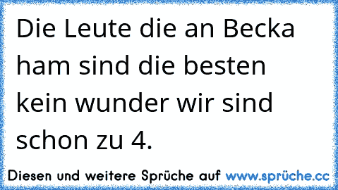 Die Leute die an Becka ham sind die besten kein wunder wir sind schon zu 4.