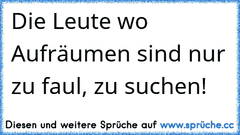 Die Leute wo Aufräumen sind nur zu faul, zu suchen! ♥