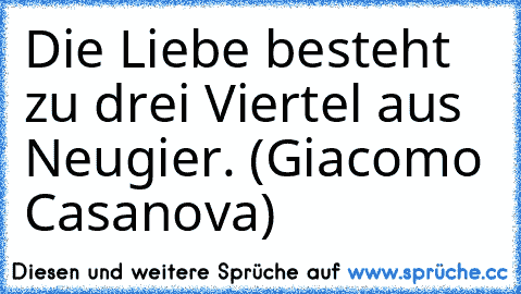 Die Liebe besteht zu drei Viertel aus Neugier. (Giacomo Casanova)