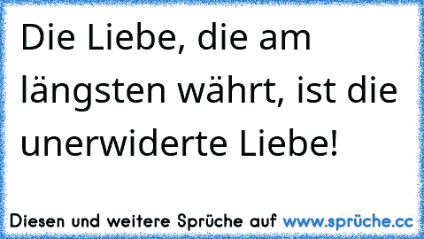 Die Liebe, die am längsten währt, ist die unerwiderte Liebe! ♥