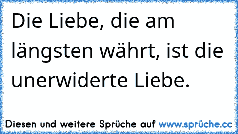 Die Liebe, die am längsten währt, ist die unerwiderte Liebe. 