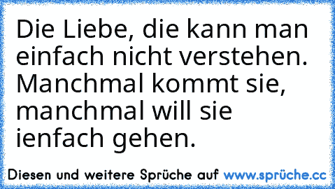 Die Liebe, die kann man einfach nicht verstehen. Manchmal kommt sie, manchmal will sie ienfach gehen. ♥