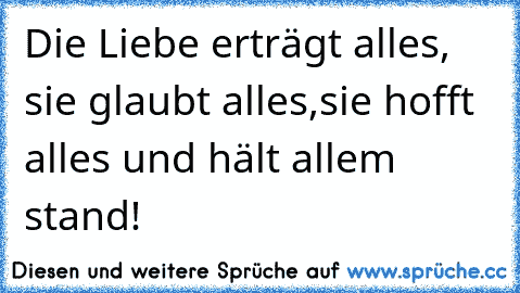 Die Liebe erträgt alles, sie glaubt alles,
sie hofft alles und hält allem stand!