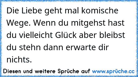 Die Liebe geht mal komische Wege. Wenn du mitgehst hast du vielleicht Glück aber bleibst du stehn dann erwarte dir nichts. ♥ ♥