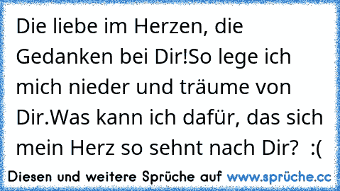 Die liebe im Herzen, die Gedanken bei Dir!
So lege ich mich nieder und träume von Dir.
Was kann ich dafür, das sich mein Herz so sehnt nach Dir? ♥ :(