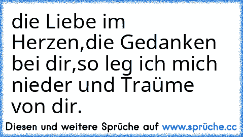 die Liebe im Herzen,
die Gedanken bei dir,
so leg ich mich nieder und Traüme von dir. ♥♥♥♥♥♥♥♥