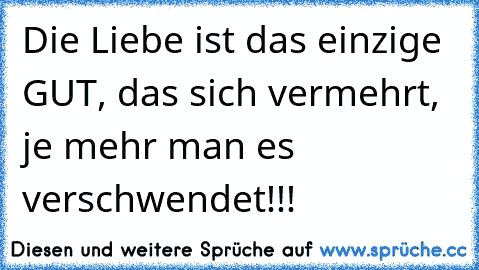 Die Liebe ist das einzige GUT, das sich vermehrt, je mehr man es verschwendet!!!