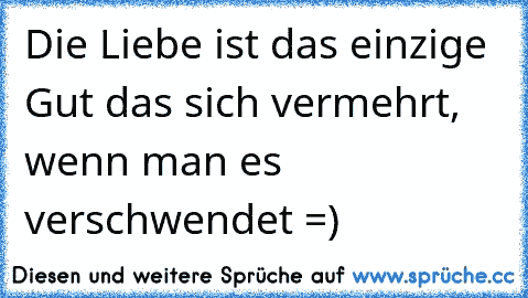 Die Liebe ist das einzige Gut das sich vermehrt, wenn man es verschwendet =)